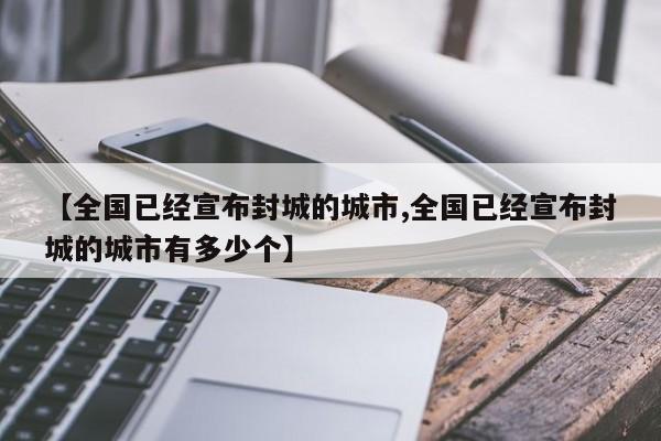 【全国已经宣布封城的城市,全国已经宣布封城的城市有多少个】