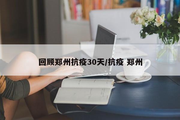 回顾郑州抗疫30天/抗疫 郑州