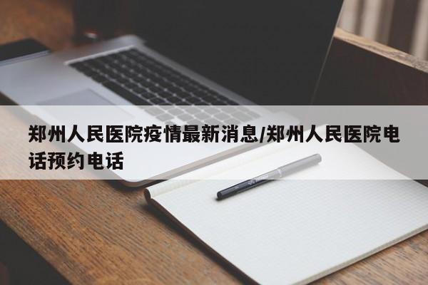 郑州人民医院疫情最新消息/郑州人民医院电话预约电话