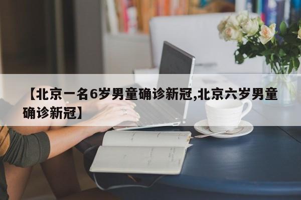 【北京一名6岁男童确诊新冠,北京六岁男童确诊新冠】