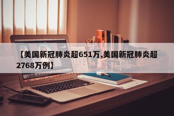 【美国新冠肺炎超651万,美国新冠肺炎超2768万例】
