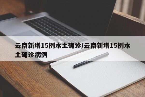 云南新增15例本土确诊/云南新增15例本土确诊病例