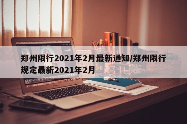 郑州限行2021年2月最新通知/郑州限行规定最新2021年2月