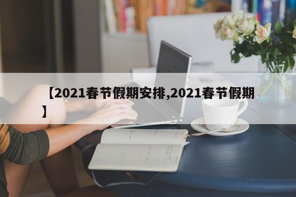 【2021春节假期安排,2021春节假期】
