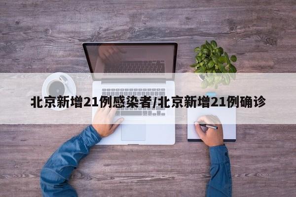 北京新增21例感染者/北京新增21例确诊