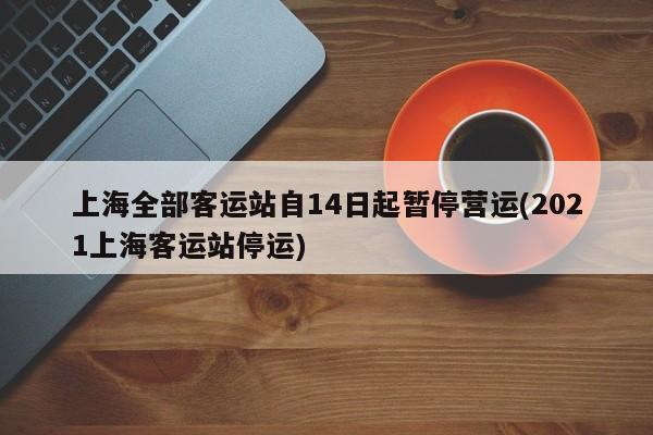 上海全部客运站自14日起暂停营运(2021上海客运站停运)