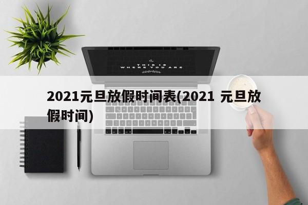 2021元旦放假时间表(2021 元旦放假时间)