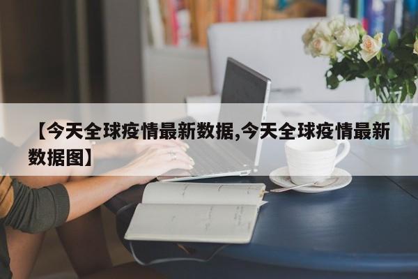 【今天全球疫情最新数据,今天全球疫情最新数据图】