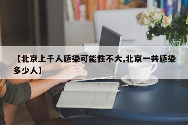 【北京上千人感染可能性不大,北京一共感染多少人】