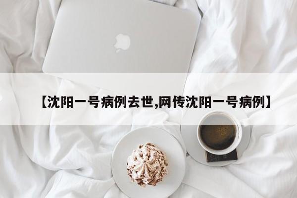 【沈阳一号病例去世,网传沈阳一号病例】