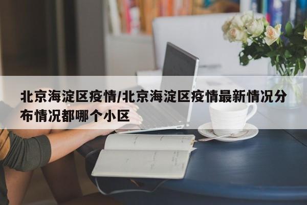 北京海淀区疫情/北京海淀区疫情最新情况分布情况都哪个小区