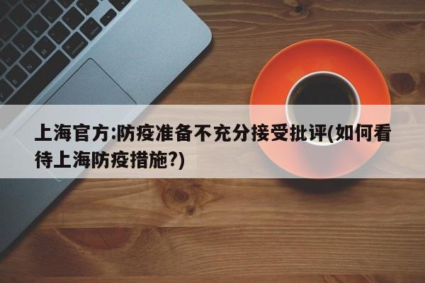 上海官方:防疫准备不充分接受批评(如何看待上海防疫措施?)