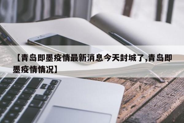 【青岛即墨疫情最新消息今天封城了,青岛即墨疫情情况】