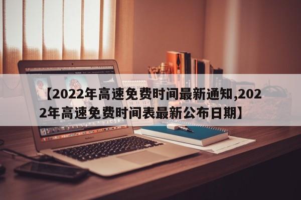 【2022年高速免费时间最新通知,2022年高速免费时间表最新公布日期】