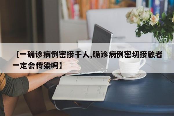 【一确诊病例密接千人,确诊病例密切接触者一定会传染吗】