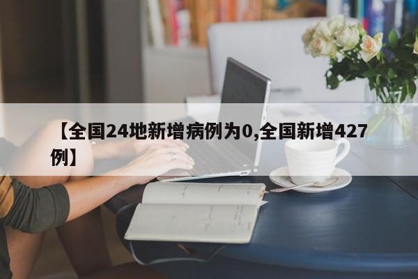 【全国24地新增病例为0,全国新增427例】