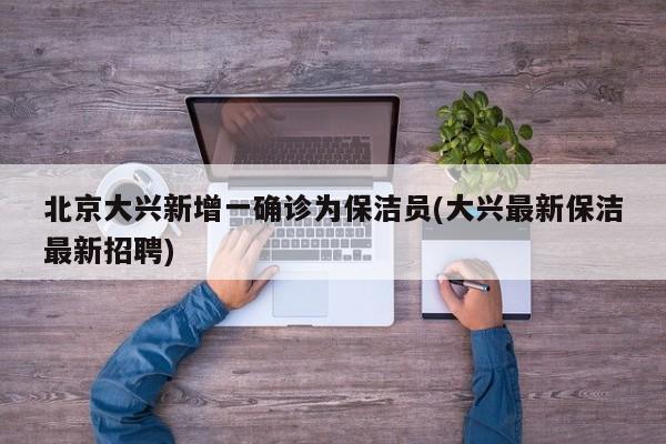 北京大兴新增一确诊为保洁员(大兴最新保洁最新招聘)
