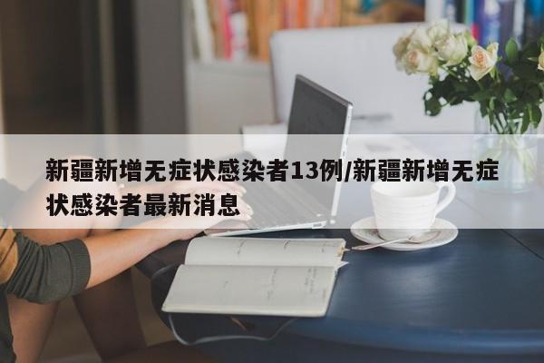 新疆新增无症状感染者13例/新疆新增无症状感染者最新消息