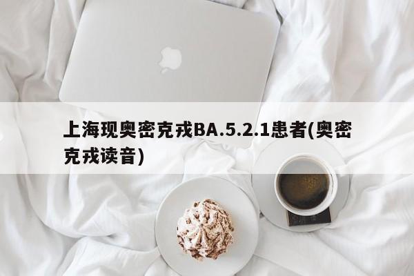 上海现奥密克戎BA.5.2.1患者(奥密克戎读音)