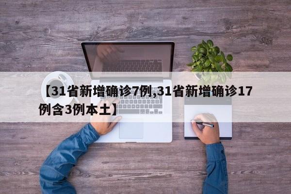 【31省新增确诊7例,31省新增确诊17例含3例本土】