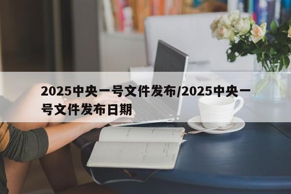 2025中央一号文件发布/2025中央一号文件发布日期