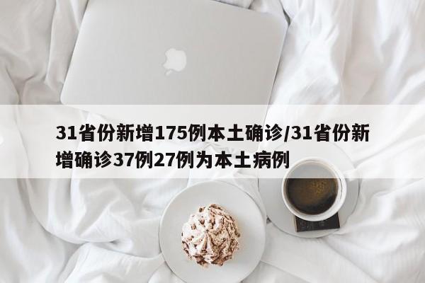 31省份新增175例本土确诊/31省份新增确诊37例27例为本土病例