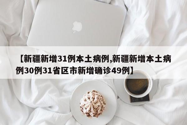 【新疆新增31例本土病例,新疆新增本土病例30例31省区市新增确诊49例】