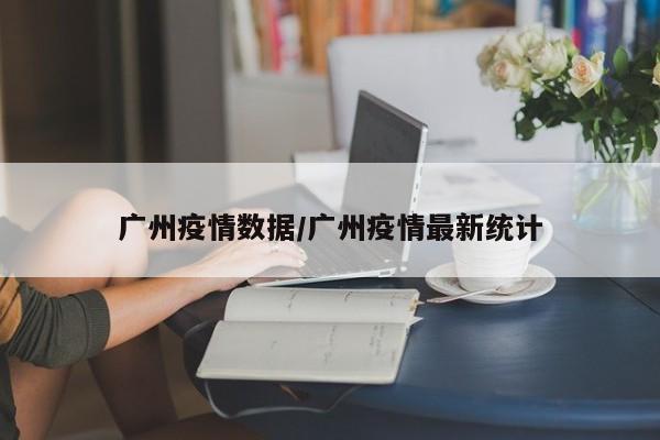 广州疫情数据/广州疫情最新统计