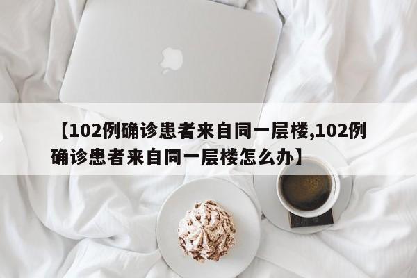 【102例确诊患者来自同一层楼,102例确诊患者来自同一层楼怎么办】
