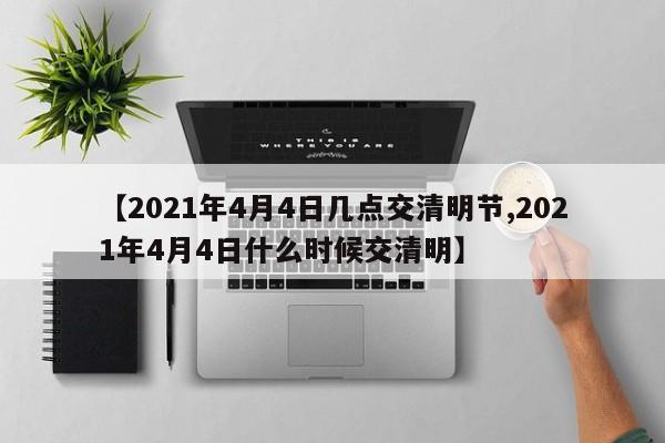 【2021年4月4日几点交清明节,2021年4月4日什么时候交清明】