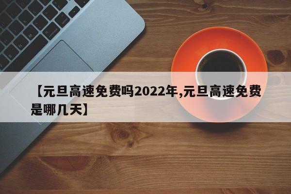 【元旦高速免费吗2022年,元旦高速免费是哪几天】