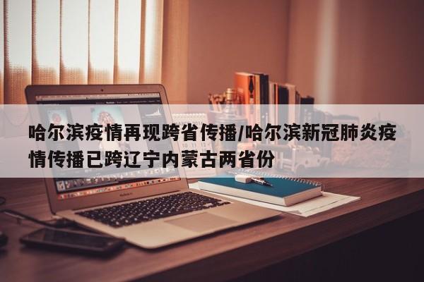 哈尔滨疫情再现跨省传播/哈尔滨新冠肺炎疫情传播已跨辽宁内蒙古两省份