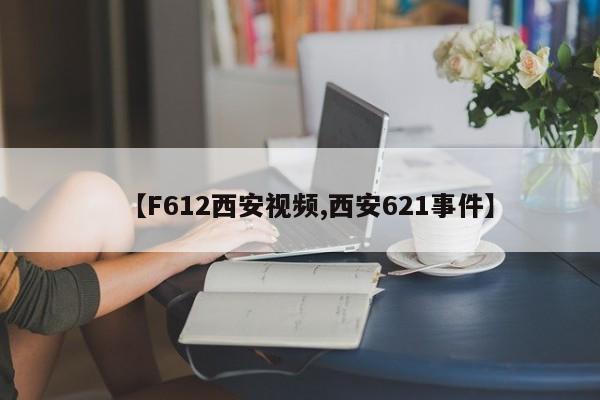 【F612西安视频,西安621事件】
