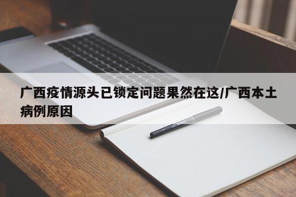 广西疫情源头已锁定问题果然在这/广西本土病例原因