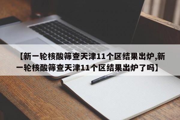 【新一轮核酸筛查天津11个区结果出炉,新一轮核酸筛查天津11个区结果出炉了吗】