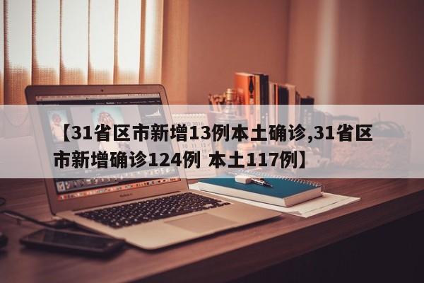 【31省区市新增13例本土确诊,31省区市新增确诊124例 本土117例】