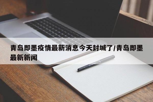 青岛即墨疫情最新消息今天封城了/青岛即墨最新新闻