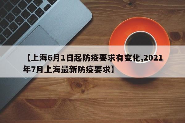 【上海6月1日起防疫要求有变化,2021年7月上海最新防疫要求】