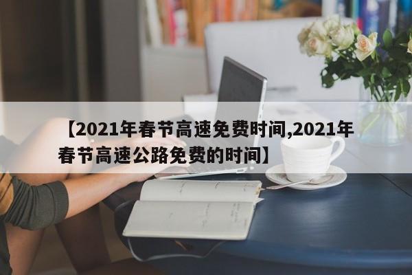 【2021年春节高速免费时间,2021年春节高速公路免费的时间】