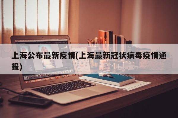 上海公布最新疫情(上海最新冠状病毒疫情通报)
